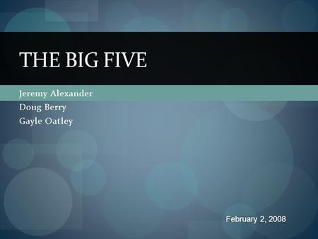 Jeremy Alexander Doug Berry Gayle Oatley THE BIG FIVE February 2, 2008.