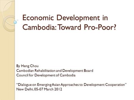 Economic Development in Cambodia: Toward Pro-Poor? By Heng Chou Cambodian Rehabilitation and Development Board Council for Development of Cambodia “Dialogue.