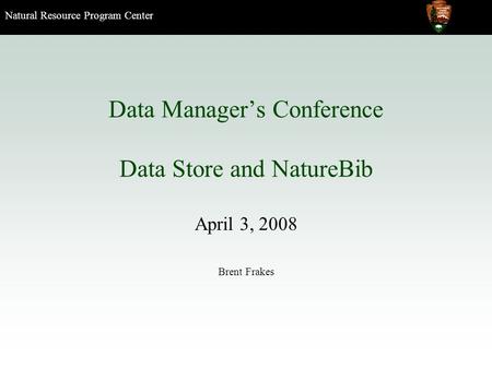 Natural Resource Program Center Data Manager’s Conference Data Store and NatureBib April 3, 2008 Brent Frakes.