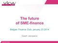 Belgian Finance Club, january 23 2014 Geert Janssens The future of SME-finance.