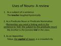 Uses of Nouns- A review 1.As a subject of a sentence The teacher laughed hysterically. 2. As a Predicate Noun or Predicate Nominative (Remember you need.