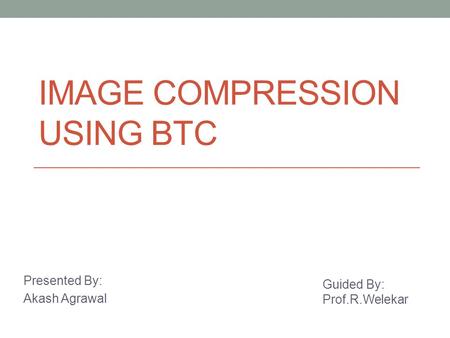 IMAGE COMPRESSION USING BTC Presented By: Akash Agrawal Guided By: Prof.R.Welekar.