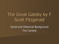 The Great Gatsby by F Scott Fitzgerald Social and Historical Background The Context.