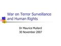 War on Terror Surveillance and Human Rights Dr Maurice Mullard 30 November 2007.