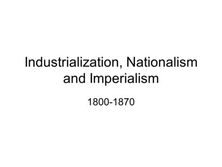 Industrialization, Nationalism and Imperialism 1800-1870.