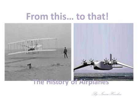 From this… to that! The History of Airplanes By: Imani Hawkins.