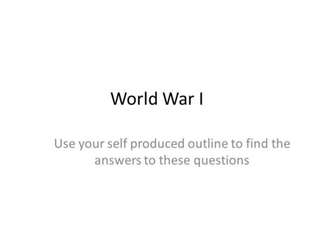 World War I Use your self produced outline to find the answers to these questions.