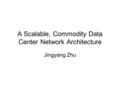 A Scalable, Commodity Data Center Network Architecture Jingyang Zhu.