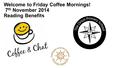 Welcome to Friday Coffee Mornings! 7 th November 2014 Reading Benefits.