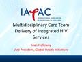 Joan Holloway Vice President, Global Health Initiatives Multidisciplinary Care Team Delivery of Integrated HIV Services.