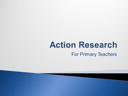 For Primary Teachers. What is Action Research? Why Conduct Action Research? How do we Conduct Action Research?