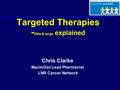 Targeted Therapies - little & large explained Chris Clarke Macmillan Lead Pharmacist LNR Cancer Network.