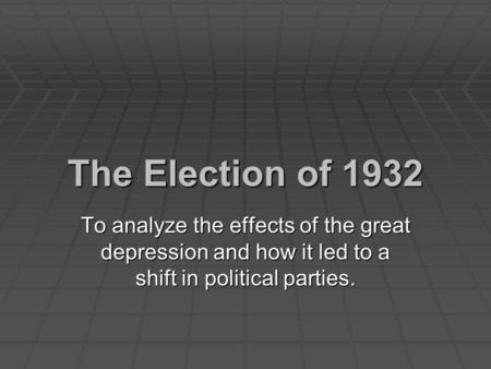 The Election of 1932 To analyze the effects of the great depression and how it led to a shift in political parties.