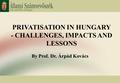 1 PRIVATISATION IN HUNGARY - CHALLENGES, IMPACTS AND LESSONS By Prof. Dr. Árpád Kovács.