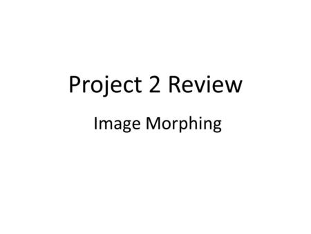 Project 2 Review Image Morphing. Objective: You will produce a morph animation of your face into another person's face or any object you prefer. 60 frames.