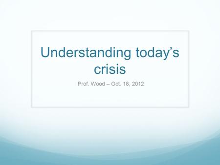 Understanding today’s crisis Prof. Wood – Oct. 18, 2012.