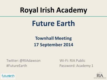 Royal Irish Academy Future Earth Townhall Meeting 17 September 2014 Wi-Fi: RIA Public #FutureEarth Password: Academy 1.