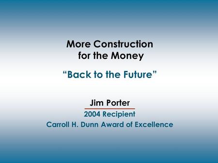 More Construction for the Money “Back to the Future” Jim Porter 2004 Recipient Carroll H. Dunn Award of Excellence.