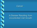 Cancer A Disease Resulting from Uncontrolled Cell Growth.