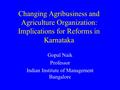 Changing Agribusiness and Agriculture Organization: Implications for Reforms in Karnataka Gopal Naik Professor Indian Institute of Management Bangalore.