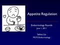 Appetite Regulation Endocrinology Rounds June 1, 2011 Selina Liu PGY5 Endocrinology.