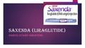 Saxenda (Liraglutide) SAMUEL GYAWU-AMOATENG. Indication & Approval  Saxenda, is FDA approved as a treatment option for chronic weight management in addition.