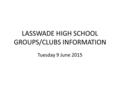 LASSWADE HIGH SCHOOL GROUPS/CLUBS INFORMATION Tuesday 9 June 2015.