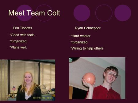 Meet Team Colt Erin Tibbetts *Good with tools. *Organized. *Plans well. Ryan Schnepper *Hard worker *Organized *Willing to help others.