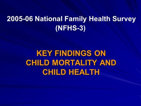 2005-06 National Family Health Survey (NFHS-3) KEY FINDINGS ON CHILD MORTALITY AND CHILD HEALTH.