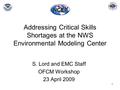 1 Addressing Critical Skills Shortages at the NWS Environmental Modeling Center S. Lord and EMC Staff OFCM Workshop 23 April 2009.