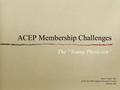 ACEP Membership Challenges The “Young Physician” Gary C Starr MD ACEP SA 2009 Chapter Executive Forum Boston, MA.