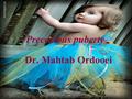 Precocious puberty Dr. Mahtab Ordooei. Precocious puberty Defined as the onset of secondary sexual characteristics before 8 yr age in girls and 9 yr in.