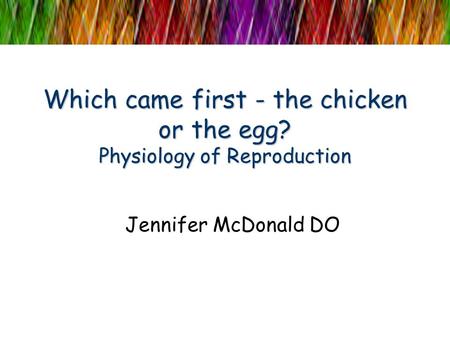 Which came first - the chicken or the egg? Physiology of Reproduction Jennifer McDonald DO.