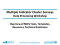 MICS Data Processing Workshop Multiple Indicator Cluster Surveys Data Processing Workshop Overview of MICS Tools, Templates, Resources, Technical Assistance.