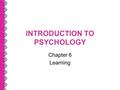 INTRODUCTION TO PSYCHOLOGY Chapter 6 Learning. At the end of this Chapter you should be able to: Understand the perspective of learning theory The role.