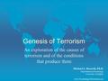 Genesis of Terrorism An exploration of the causes of terrorism and of the conditions that produce them Michael A. Bozarth, Ph.D. Department of Psychology.