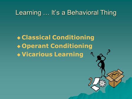 Learning … It’s a Behavioral Thing   Classical Conditioning   Operant Conditioning   Vicarious Learning.