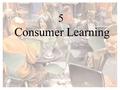 5 ConsumerLearning 5 Consumer Learning. Learning Is a Key to Consumer Behavior 9-1 Culture Subcultures Social class Family Friends Institutions Personal.