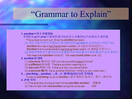 “Grammar to Explain” 1. another + 단수 보통명사 부정관사 an 과 other 가 합쳐진 말이므로 단수 보통명사 ( 가산명사 ) 가 동반됨. This jumper is worn out. Give me another [jumper]. (1) 시간.