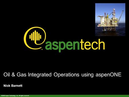 ©2005 Aspen Technology, Inc. All rights reserved. Oil & Gas Integrated Operations using aspenONE Nick Barnett.