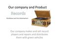Our company and Product Our company makes and sell record players and repairs and distributes them with green vehicles Nick Brown and Chris Schermerhorn.