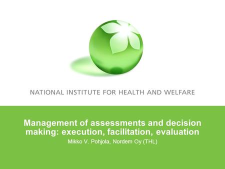 Management of assessments and decision making: execution, facilitation, evaluation Mikko V. Pohjola, Nordem Oy (THL)