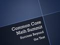 Common Core Math Summit Success Beyond the Test. Schedule of Events 9:00 Welcome 9:15 What is College Ready? 10:00 Understanding the Common Core 10:45.