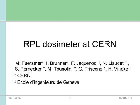 RADMON 15-Feb-071 RPL dosimeter at CERN M. Fuerstner +, I. Brunner +, F. Jaquenod ‡, N. Liaudet ‡, S. Pernecker ‡, M. Tognolini ‡, G. Triscone ‡, H. Vincke.