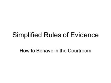 Simplified Rules of Evidence How to Behave in the Courtroom.