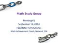 Math Study Group Meeting #1 September 16, 2014 Facilitator: Simi Minhas Math Achievement Coach, Network 204.