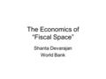 The Economics of “Fiscal Space” Shanta Devarajan World Bank.