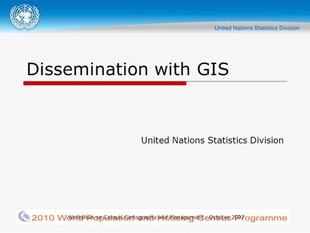 Workshop on Census Cartography and Management - October 2007 Dissemination with GIS United Nations Statistics Division.