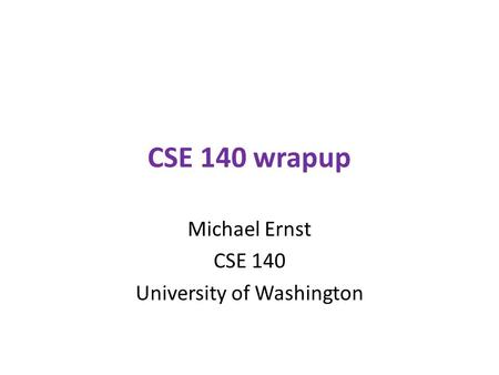 CSE 140 wrapup Michael Ernst CSE 140 University of Washington.