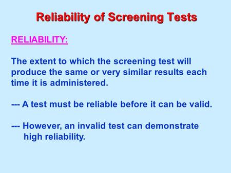 Reliability of Screening Tests RELIABILITY: The extent to which the screening test will produce the same or very similar results each time it is administered.